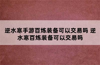 逆水寒手游百炼装备可以交易吗 逆水寒百炼装备可以交易吗